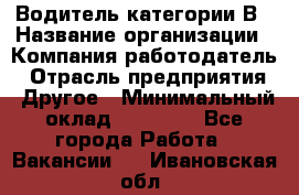 Водитель категории В › Название организации ­ Компания-работодатель › Отрасль предприятия ­ Другое › Минимальный оклад ­ 23 000 - Все города Работа » Вакансии   . Ивановская обл.